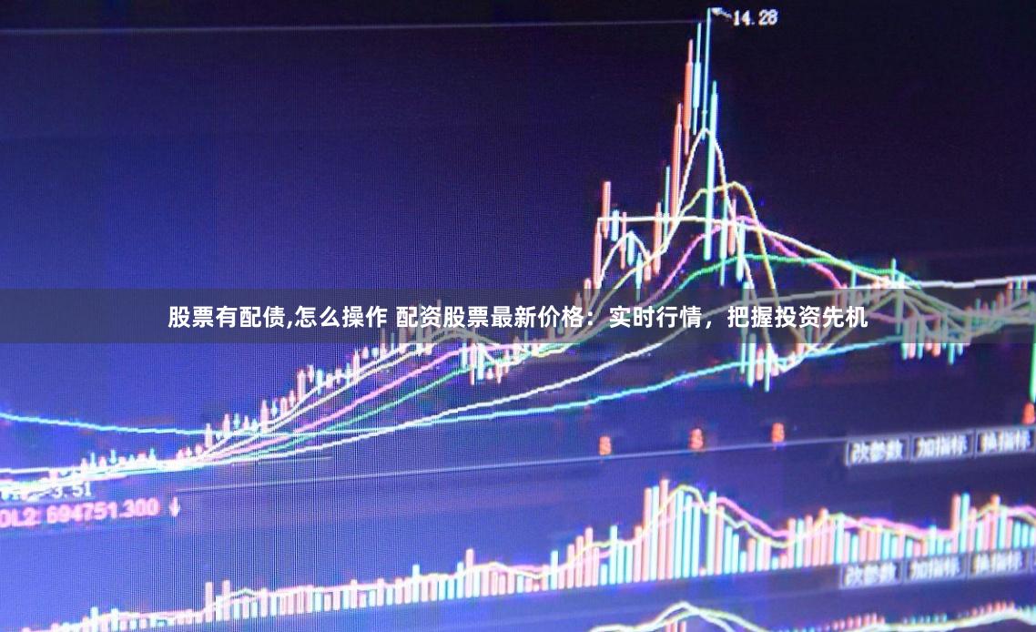 股票有配债,怎么操作 配资股票最新价格：实时行情，把握投资先机