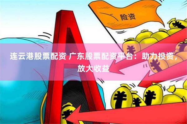 连云港股票配资 广东股票配资平台：助力投资，放大收益