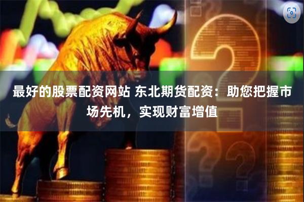 最好的股票配资网站 东北期货配资：助您把握市场先机，实现财富增值
