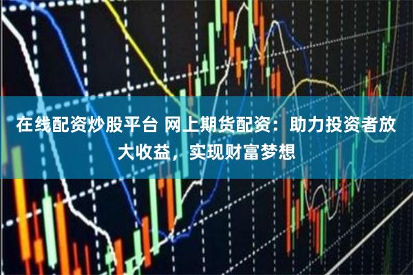 在线配资炒股平台 网上期货配资：助力投资者放大收益，实现财富梦想