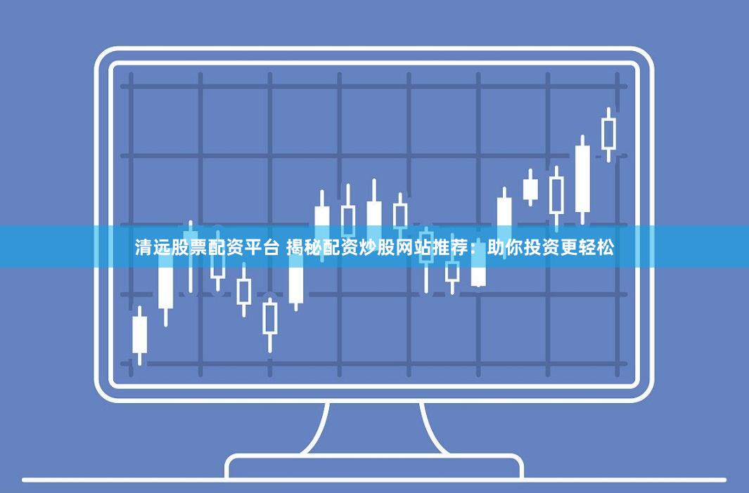 清远股票配资平台 揭秘配资炒股网站推荐：助你投资更轻松