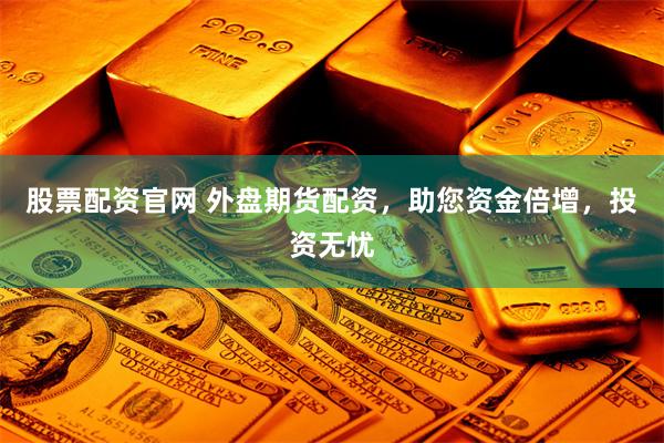 股票配资官网 外盘期货配资,助您资金倍增,投资无忧