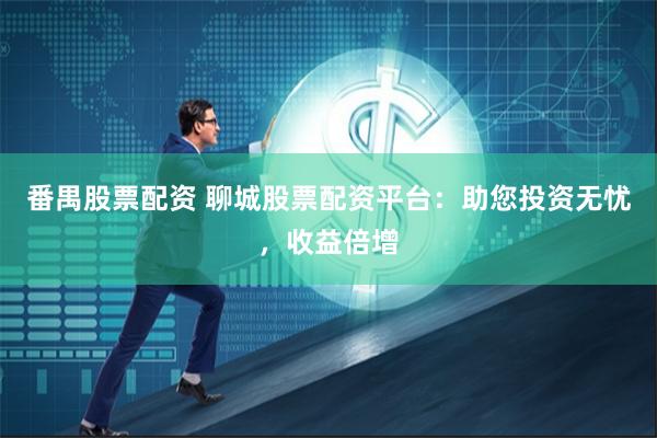 番禺股票配资 聊城股票配资平台:助您投资无忧,收益倍增