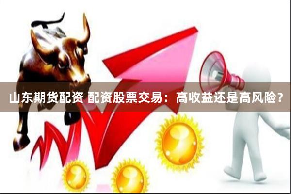 山东期货配资 配资股票交易:高收益还是高风险?