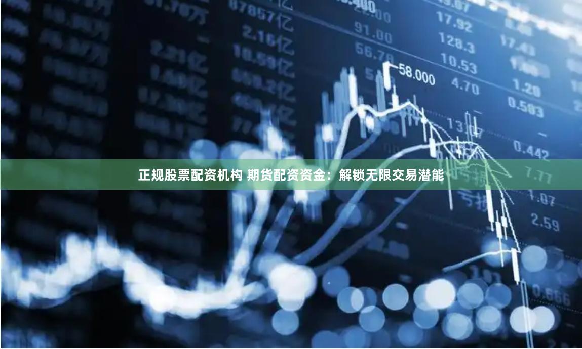 正规股票配资机构 期货配资资金：解锁无限交易潜能
