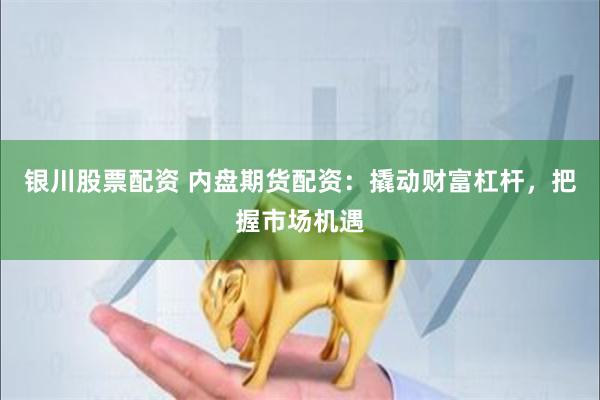 银川股票配资 内盘期货配资:撬动财富杠杆,把握市场机遇