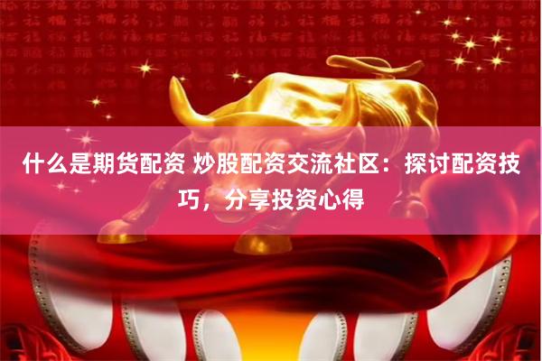 什么是期货配资 炒股配资交流社区:探讨配资技巧,分享投资心得