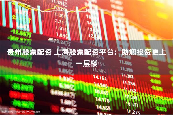 贵州股票配资 上海股票配资平台:助您投资更上一层楼