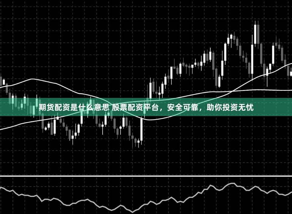 期货配资是什么意思 股票配资平台,安全可靠,助你投资无忧