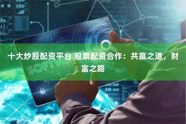 十大炒股配资平台 股票配资合作：共赢之道，财富之路