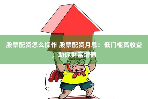 股票配资怎么操作 股票配资月息：低门槛高收益，助你财富增值
