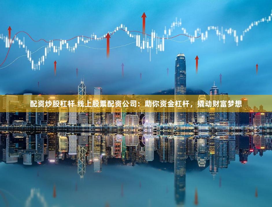 配资炒股杠杆 线上股票配资公司：助你资金杠杆，撬动财富梦想