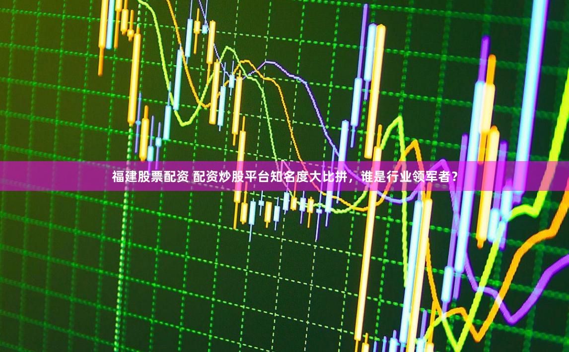 福建股票配资 配资炒股平台知名度大比拼，谁是行业领军者？