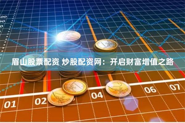 眉山股票配资 炒股配资网:开启财富增值之路