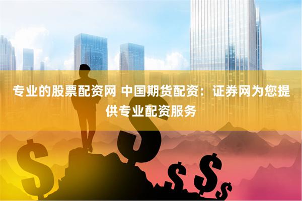 专业的股票配资网 中国期货配资：证券网为您提供专业配资服务