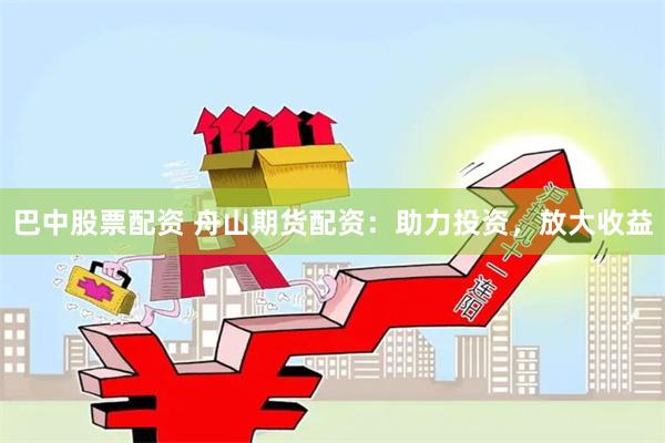 巴中股票配资 舟山期货配资：助力投资，放大收益