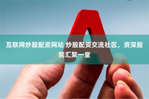 互联网炒股配资网站 炒股配资交流社区，资深股民汇聚一堂