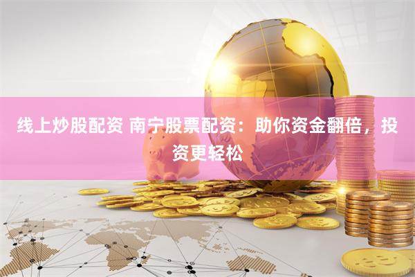 线上炒股配资 南宁股票配资：助你资金翻倍，投资更轻松