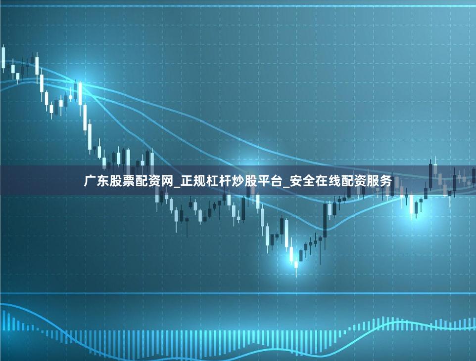 广东股票配资网_正规杠杆炒股平台_安全在线配资服务