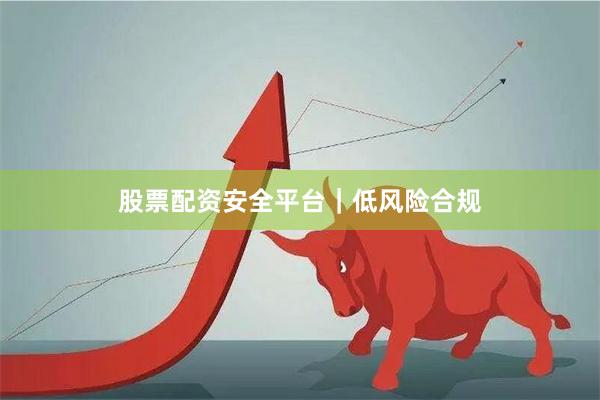 股票配资安全平台｜低风险合规