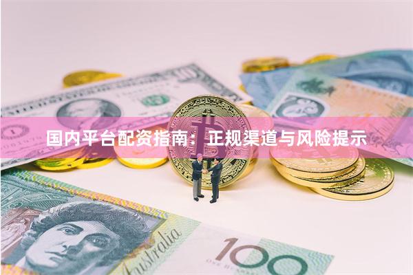 国内平台配资指南：正规渠道与风险提示