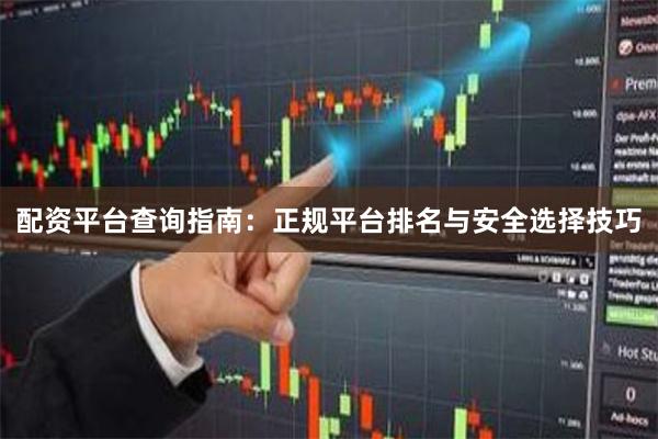 配资平台查询指南：正规平台排名与安全选择技巧