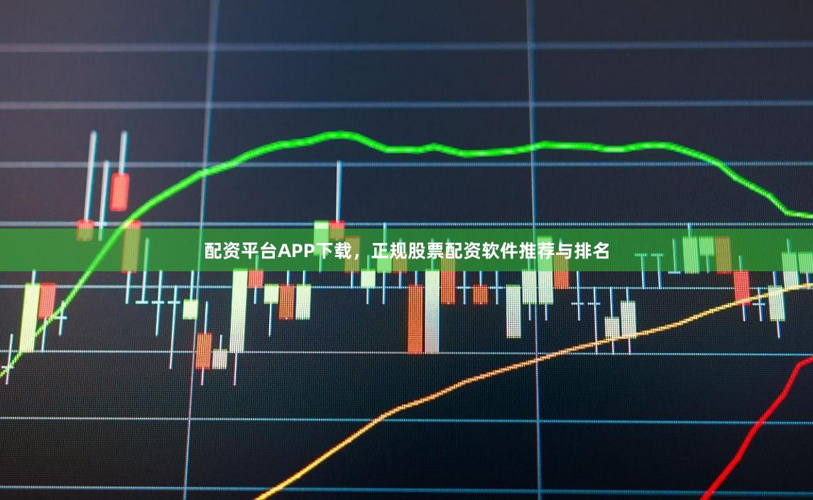 配资平台APP下载，正规股票配资软件推荐与排名