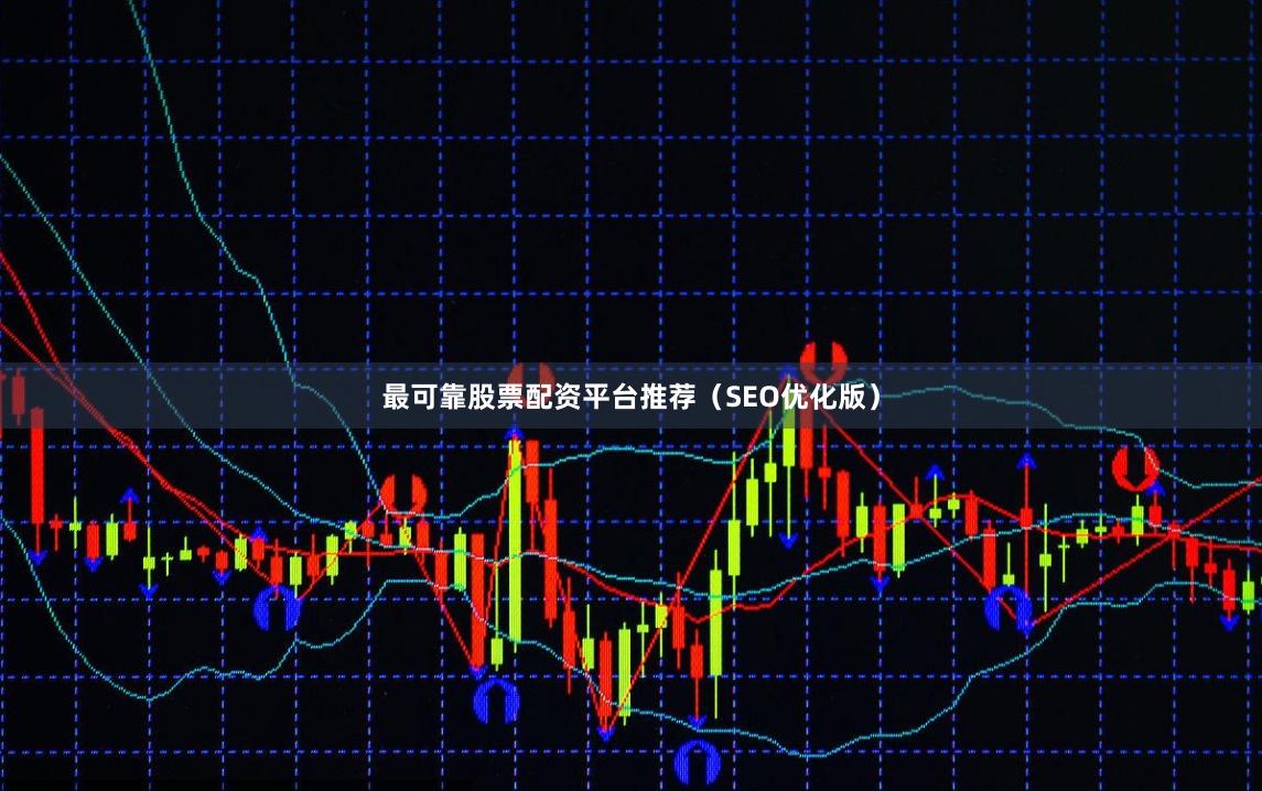 最可靠股票配资平台推荐（SEO优化版）