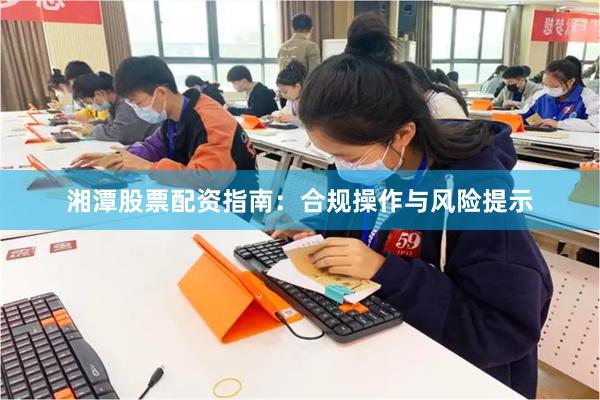 湘潭股票配资指南：合规操作与风险提示