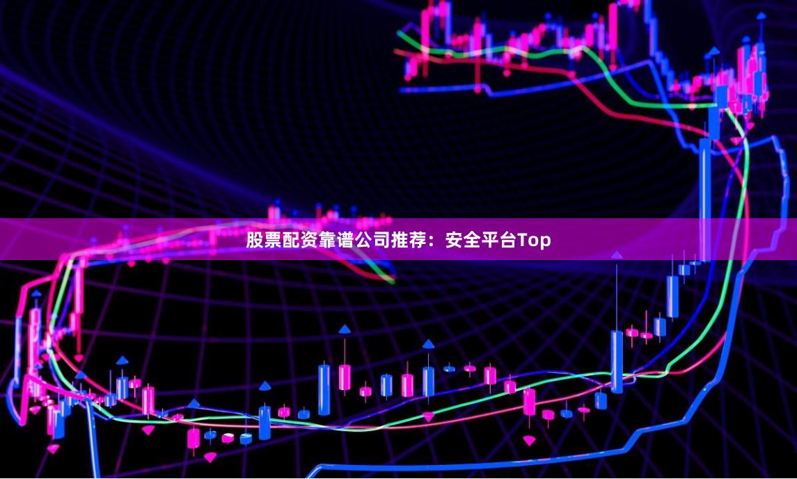 股票配资靠谱公司推荐：安全平台Top
