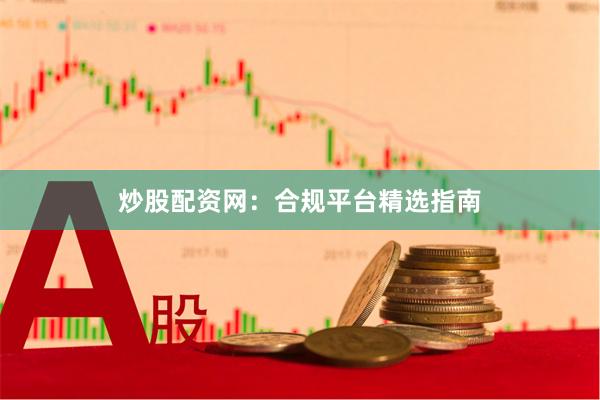 炒股配资网：合规平台精选指南