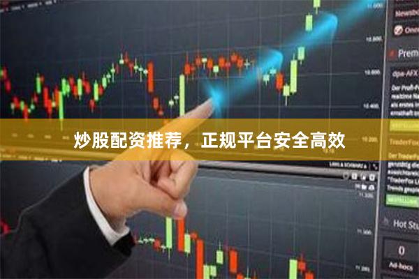 炒股配资推荐，正规平台安全高效