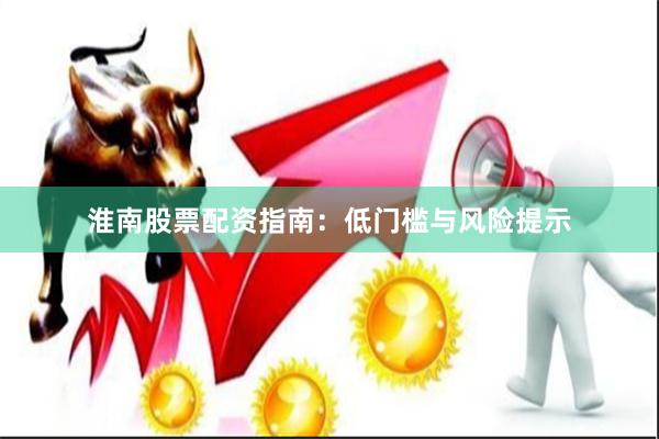 淮南股票配资指南：低门槛与风险提示