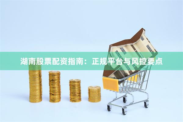 湖南股票配资指南：正规平台与风控要点
