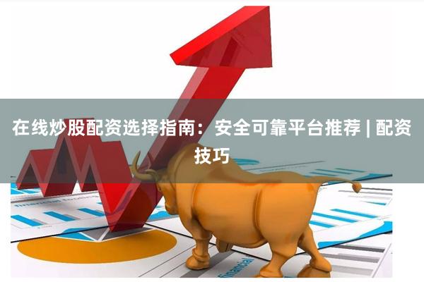 在线炒股配资选择指南：安全可靠平台推荐 | 配资技巧