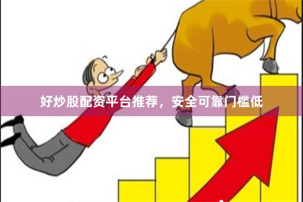 好炒股配资平台推荐，安全可靠门槛低