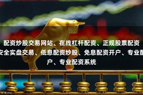 配资炒股交易网站、在线杠杆配资、正规股票配资平台、安全实盘交易、低息配资炒股、免息配资开户、专业配资系统