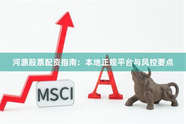 河源股票配资指南：本地正规平台与风控要点