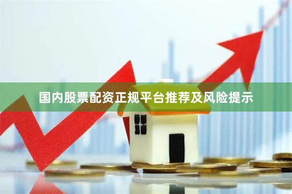 国内股票配资正规平台推荐及风险提示