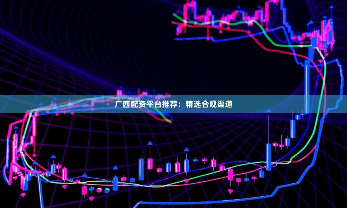 广西配资平台推荐：精选合规渠道