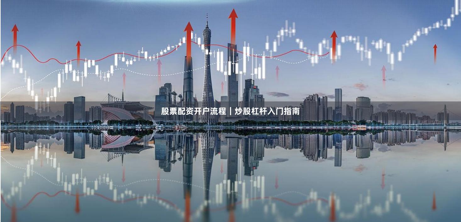 股票配资开户流程｜炒股杠杆入门指南