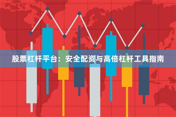 股票杠杆平台：安全配资与高倍杠杆工具指南