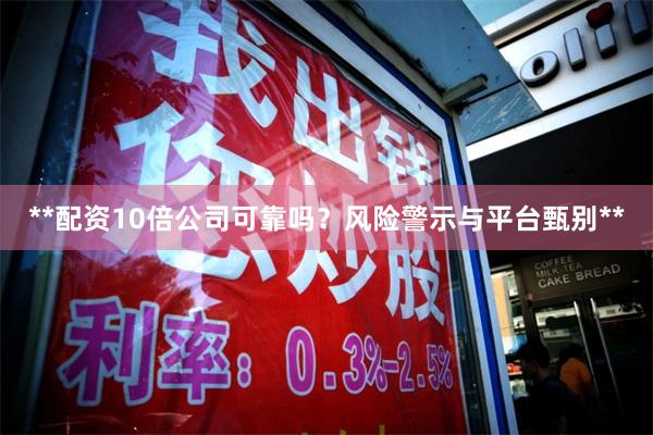 **配资10倍公司可靠吗？风险警示与平台甄别**