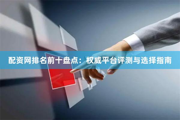 配资网排名前十盘点：权威平台评测与选择指南