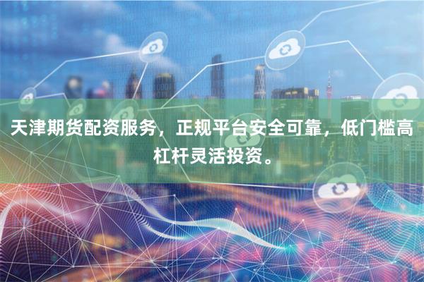 天津期货配资服务，正规平台安全可靠，低门槛高杠杆灵活投资。