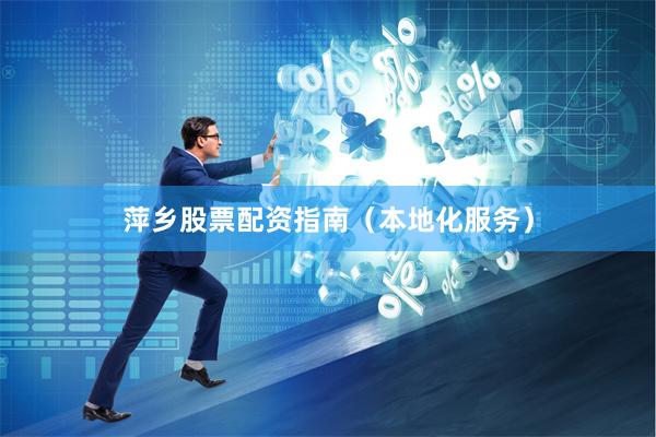 萍乡股票配资指南（本地化服务）