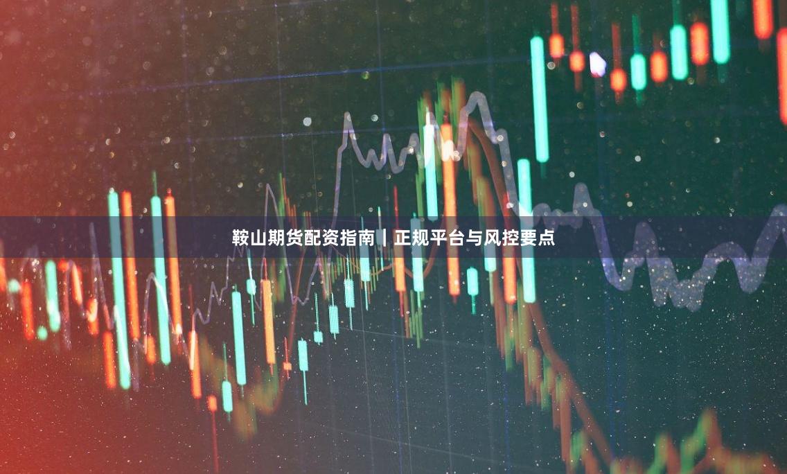 鞍山期货配资指南|正规平台与风控要点