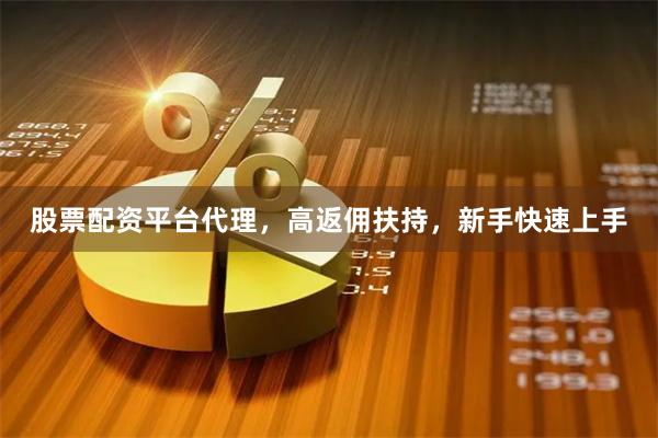 股票配资平台代理，高返佣扶持，新手快速上手