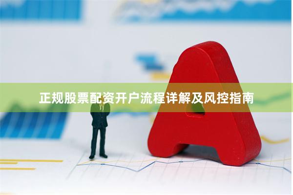 正规股票配资开户流程详解及风控指南