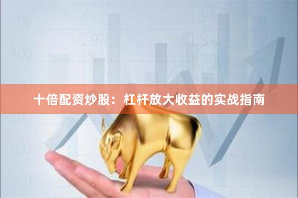 十倍配资炒股：杠杆放大收益的实战指南